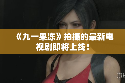 《九一果冻》拍摄的最新电视剧即将上线！