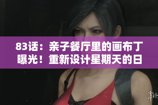 83话：亲子餐厅里的画布丁曝光！重新设计星期天的日常。