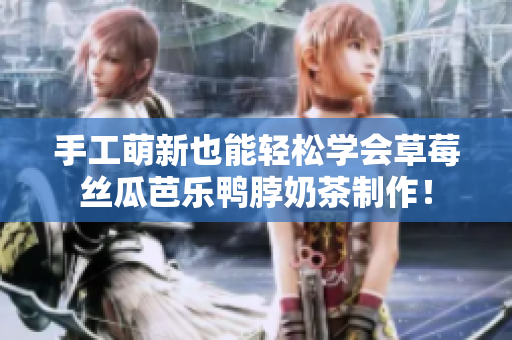 手工萌新也能轻松学会草莓丝瓜芭乐鸭脖奶茶制作！