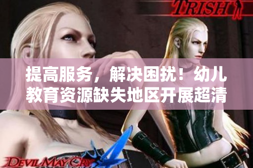 提高服务，解决困扰！幼儿教育资源缺失地区开展超清幼教服务