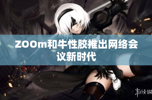 ZOOm和牛性胶推出网络会议新时代