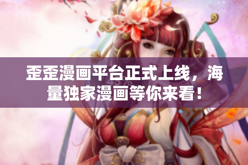 歪歪漫画平台正式上线，海量独家漫画等你来看！