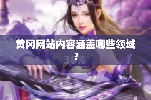 黄冈网站内容涵盖哪些领域？