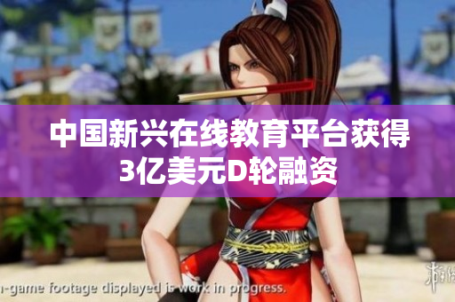 中国新兴在线教育平台获得3亿美元D轮融资