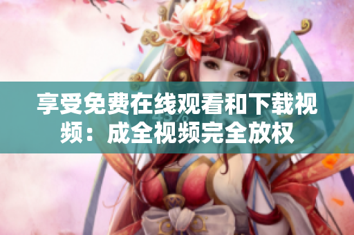 享受免费在线观看和下载视频：成全视频完全放权