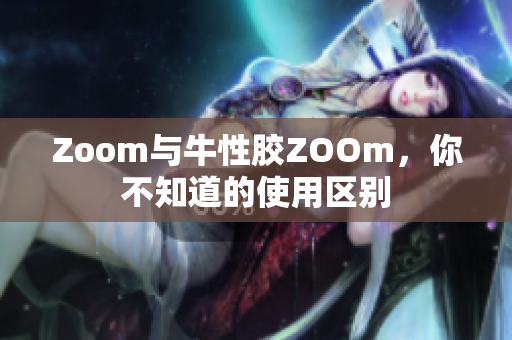 Zoom与牛性胶ZOOm，你不知道的使用区别