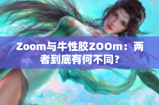 Zoom与牛性胶ZOOm：两者到底有何不同？