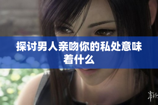 探讨男人亲吻你的私处意味着什么