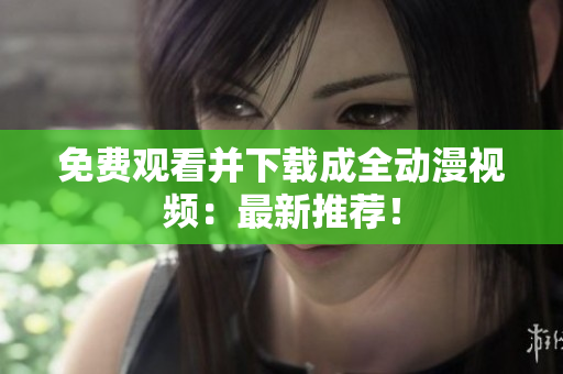 免费观看并下载成全动漫视频：最新推荐！