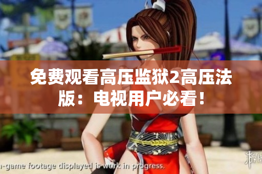 免费观看高压监狱2高压法版：电视用户必看！