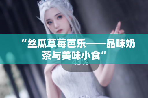 “丝瓜草莓芭乐——品味奶茶与美味小食”