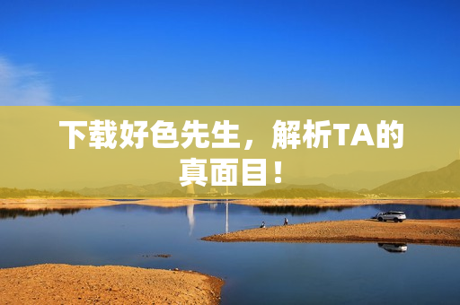 下载好色先生，解析TA的真面目！