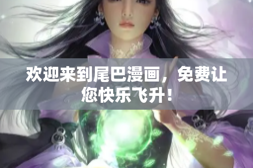 欢迎来到尾巴漫画，免费让您快乐飞升！