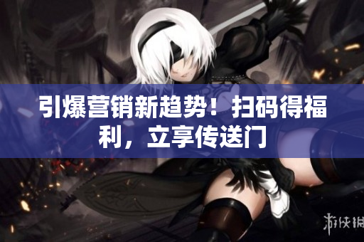 引爆营销新趋势！扫码得福利，立享传送门