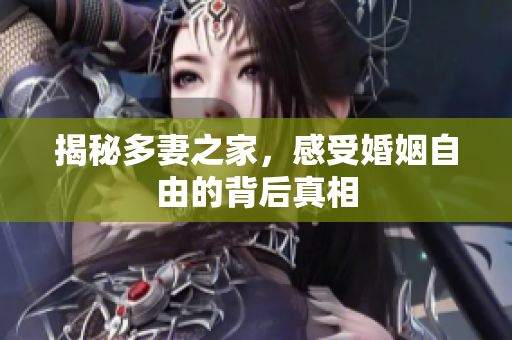 揭秘多妻之家，感受婚姻自由的背后真相