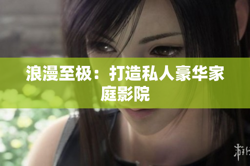 浪漫至极：打造私人豪华家庭影院