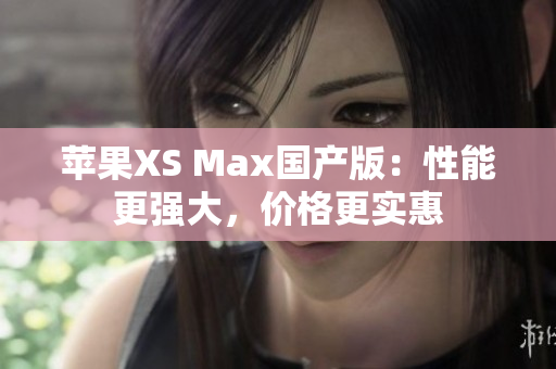 苹果XS Max国产版：性能更强大，价格更实惠
