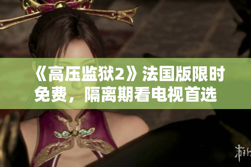 《高压监狱2》法国版限时免费，隔离期看电视首选