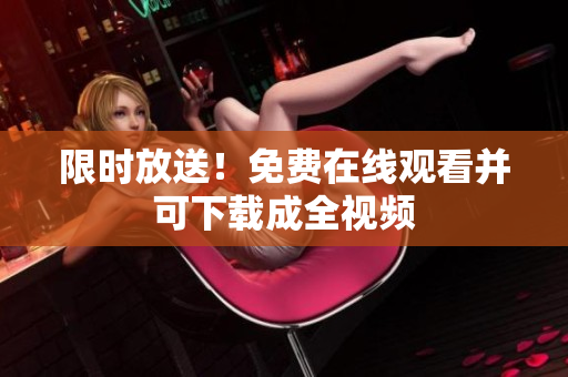 限时放送！免费在线观看并可下载成全视频