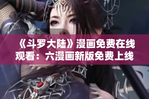 《斗罗大陆》漫画免费在线观看：六漫画新版免费上线！