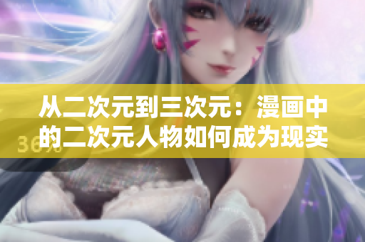 从二次元到三次元：漫画中的二次元人物如何成为现实中的明星？