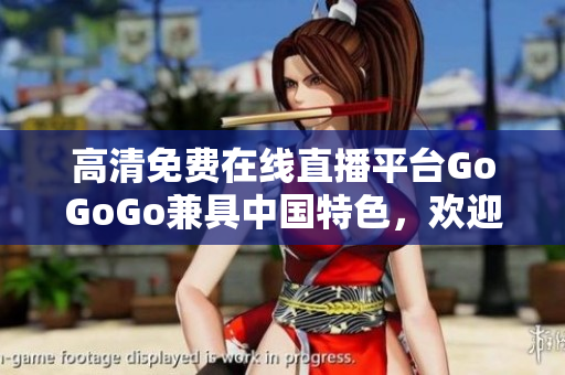 高清免费在线直播平台GoGoGo兼具中国特色，欢迎体验！