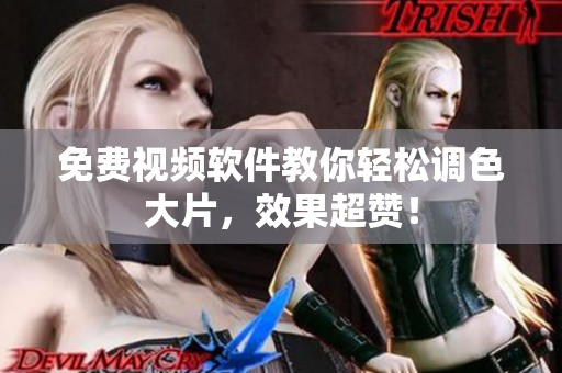 免费视频软件教你轻松调色大片，效果超赞！