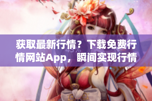 获取最新行情？下载免费行情网站App，瞬间实现行情查看！