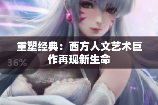 重塑经典：西方人文艺术巨作再现新生命
