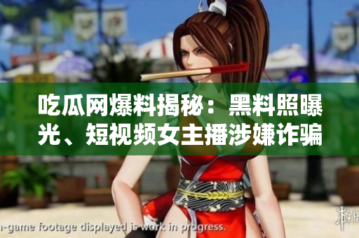 吃瓜网爆料揭秘：黑料照曝光、短视频女主播涉嫌诈骗！