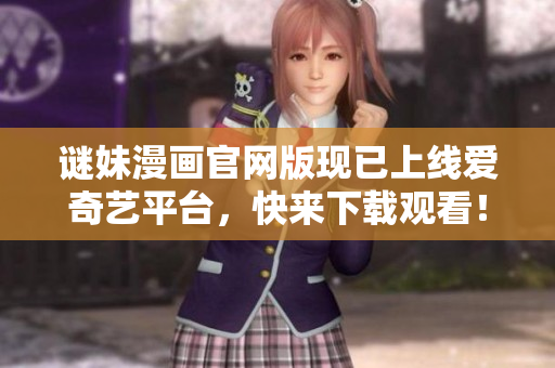 谜妹漫画官网版现已上线爱奇艺平台，快来下载观看！