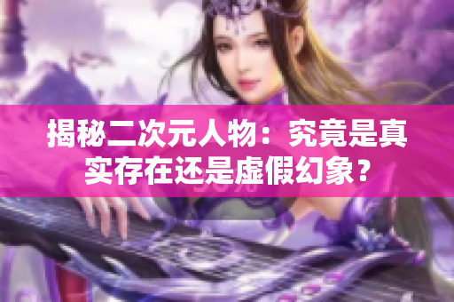 揭秘二次元人物：究竟是真实存在还是虚假幻象？