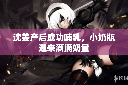 沈姜产后成功哺乳，小奶瓶迎来满满奶量