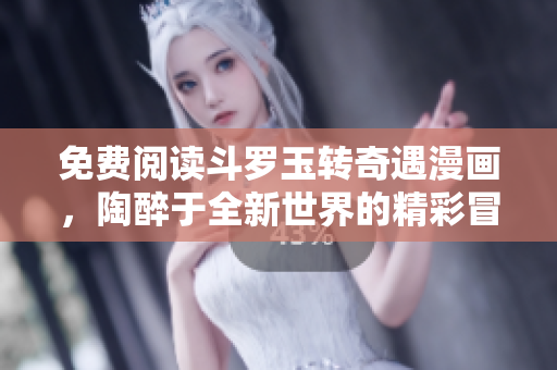 免费阅读斗罗玉转奇遇漫画，陶醉于全新世界的精彩冒险