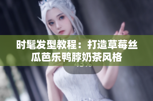 时髦发型教程：打造草莓丝瓜芭乐鸭脖奶茶风格