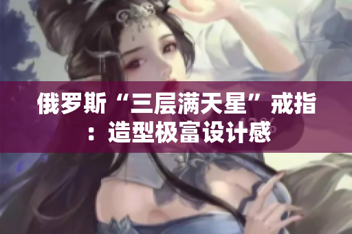 俄罗斯“三层满天星”戒指：造型极富设计感