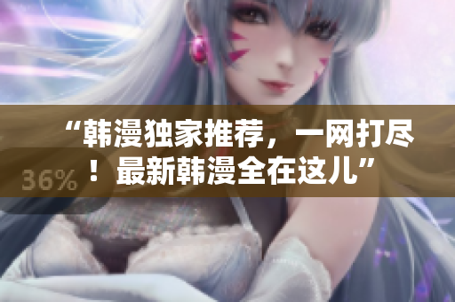 “韩漫独家推荐，一网打尽！最新韩漫全在这儿”