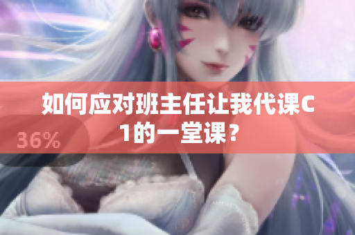 如何应对班主任让我代课C1的一堂课？