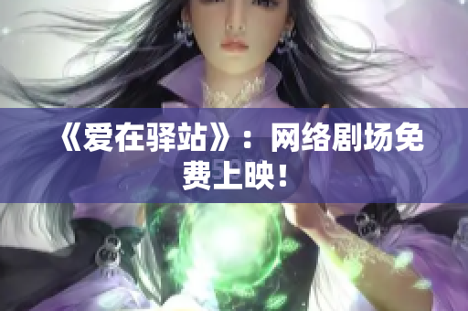 《爱在驿站》：网络剧场免费上映！