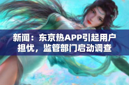 新闻：东京热APP引起用户担忧，监管部门启动调查