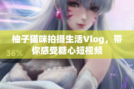 柚子猫咪拍摄生活Vlog，带你感受糖心短视频