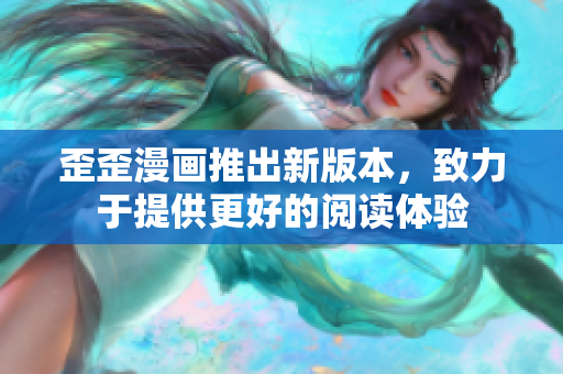 歪歪漫画推出新版本，致力于提供更好的阅读体验
