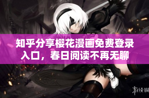 知乎分享樱花漫画免费登录入口，春日阅读不再无聊