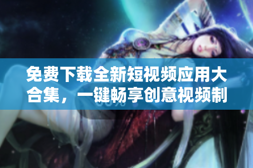 免费下载全新短视频应用大合集，一键畅享创意视频制作！