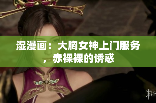 湿漫画：大胸女神上门服务，赤裸裸的诱惑