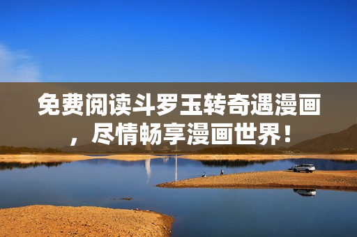 免费阅读斗罗玉转奇遇漫画，尽情畅享漫画世界！