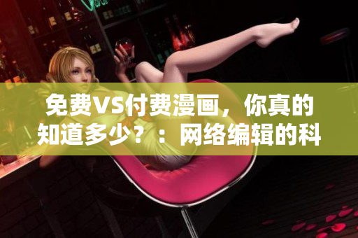 免费VS付费漫画，你真的知道多少？：网络编辑的科普指南