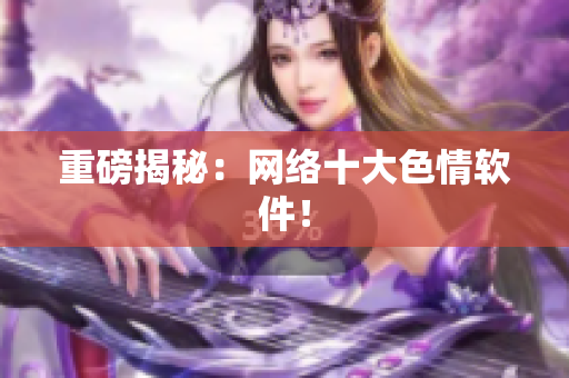 重磅揭秘：网络十大色情软件！