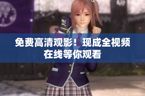 免费高清观影！现成全视频在线等你观看