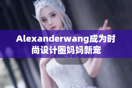 Alexanderwang成为时尚设计圈妈妈新宠